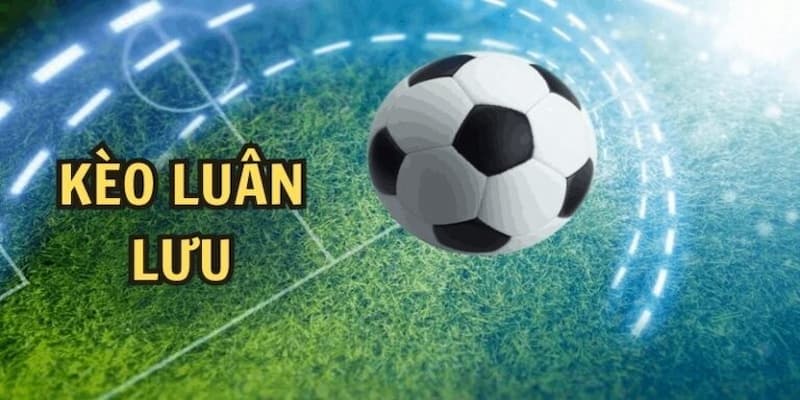 Đôi nét thông tin về kèo luân lưu